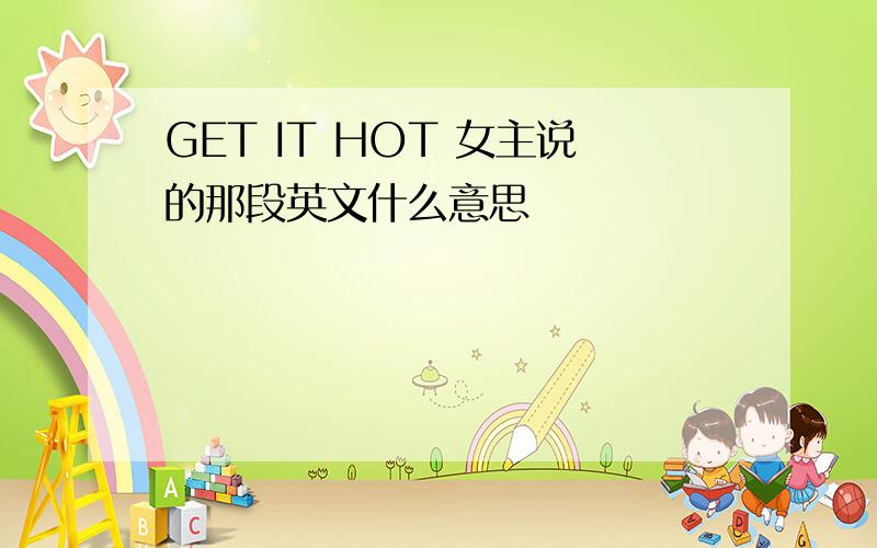 GET IT HOT 女主说的那段英文什么意思