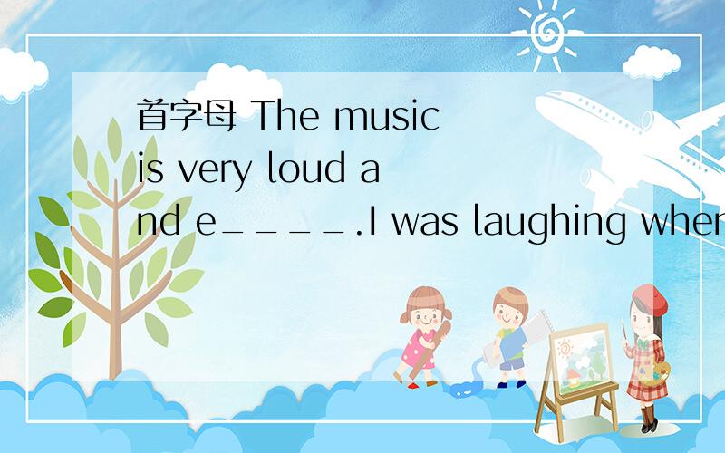 首字母 The music is very loud and e____.I was laughing when I came out of the movie t___.