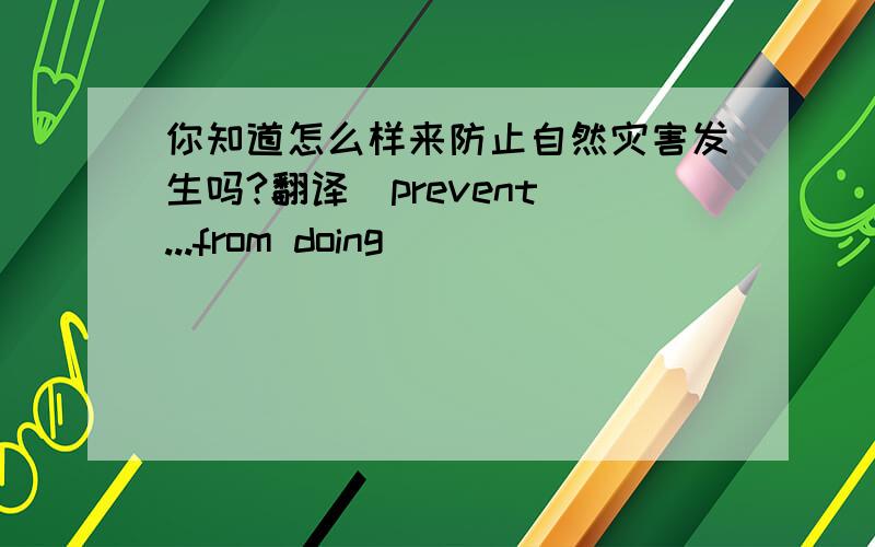 你知道怎么样来防止自然灾害发生吗?翻译（prevent ...from doing)