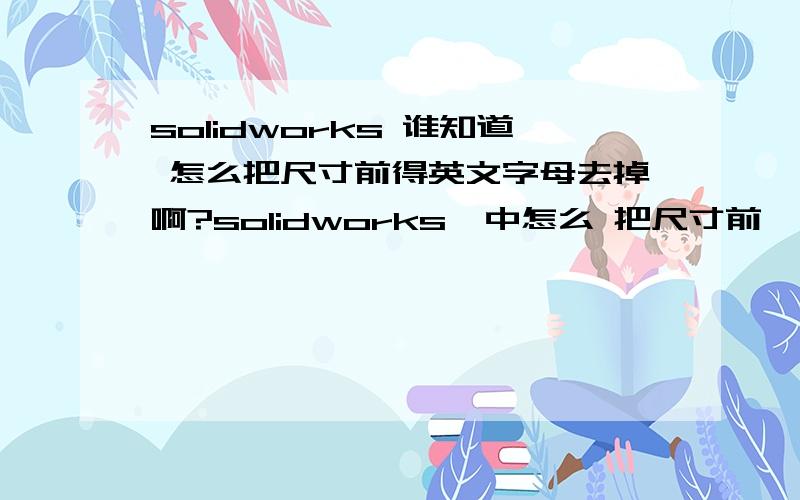 solidworks 谁知道 怎么把尺寸前得英文字母去掉啊?solidworks  中怎么 把尺寸前  的英文字母 去掉,又怎么 调用出来?那字母 是不是 公差的 意思?