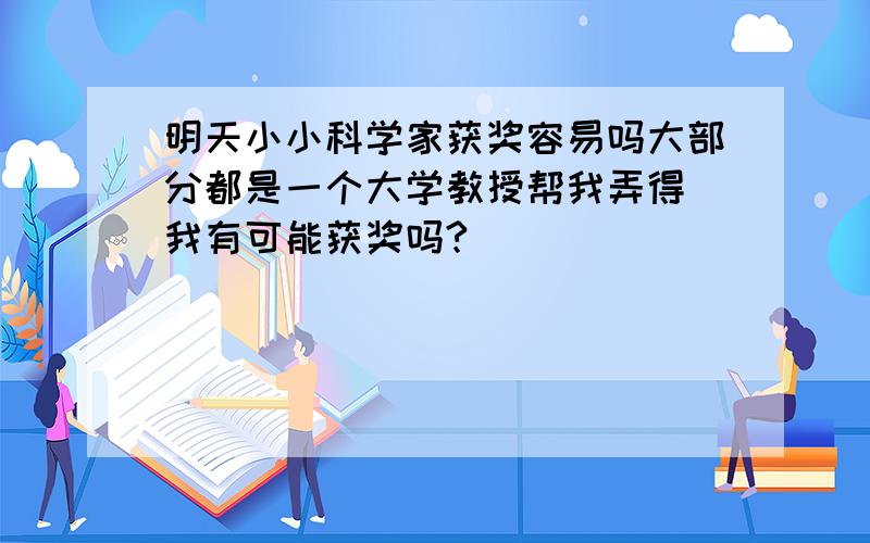 明天小小科学家获奖容易吗大部分都是一个大学教授帮我弄得 我有可能获奖吗?