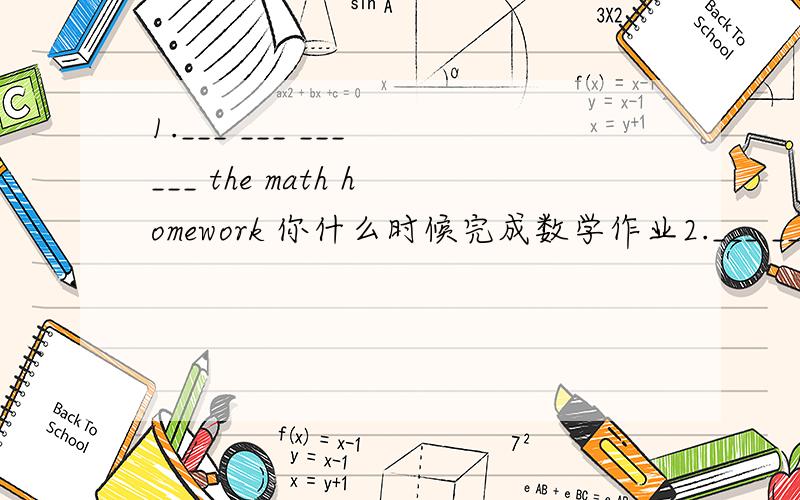 1.___ ___ ___ ___ the math homework 你什么时候完成数学作业2.___ ___ ___ ,and run forward 接住球往前跑