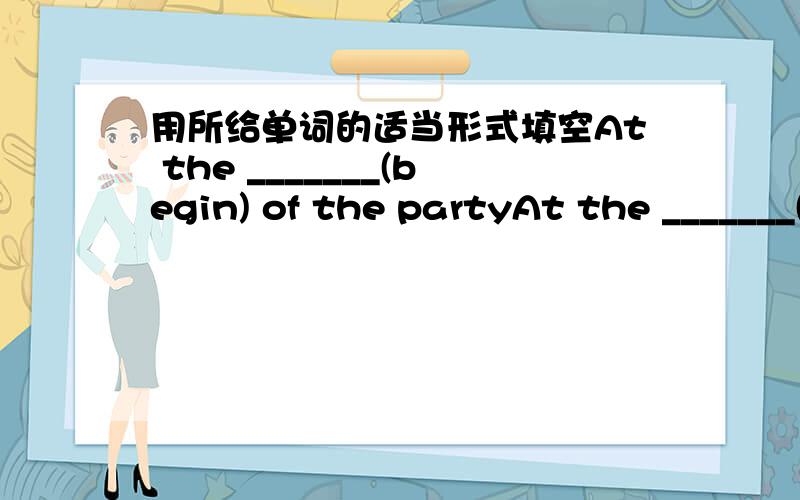 用所给单词的适当形式填空At the _______(begin) of the partyAt the _______(begin) of the party ,she sang an english song for us .我认为是beginning