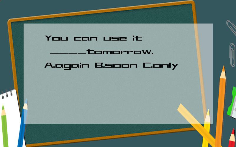 You can use it ____tomorrow.A.again B.soon C.only