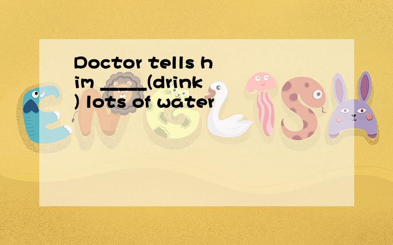 Doctor tells him _____(drink) lots of water