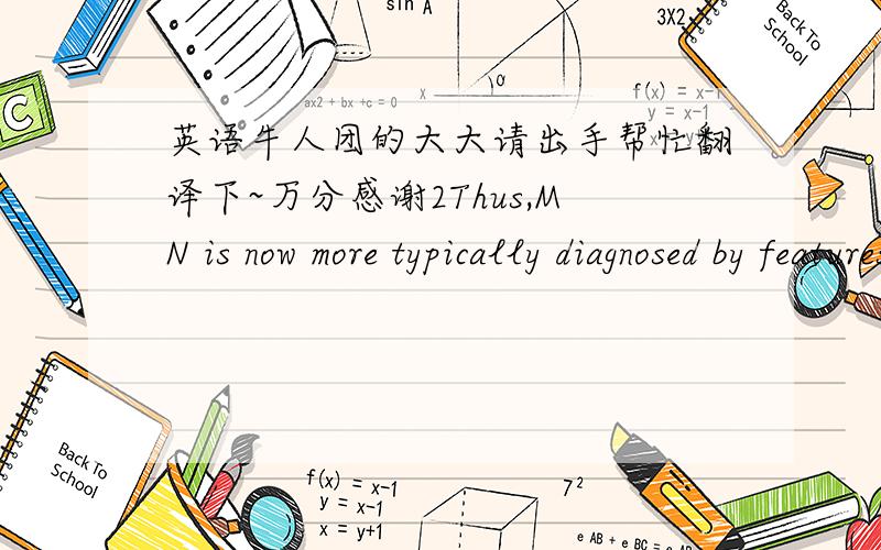 英语牛人团的大大请出手帮忙翻译下~万分感谢2Thus,MN is now more typically diagnosed by features on immunofluorescence (IF) andEM.These reveal finely granular immune deposits of IgG (mainly IgG4 in primary MN) in a peripheral capilla