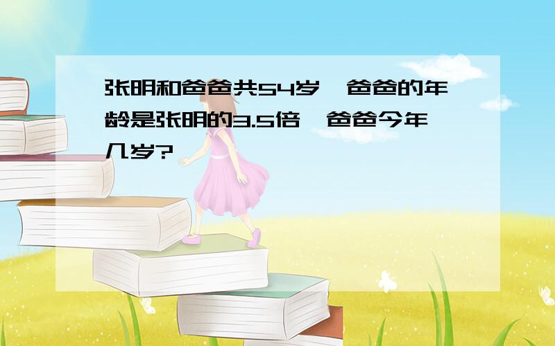 张明和爸爸共54岁,爸爸的年龄是张明的3.5倍,爸爸今年几岁?