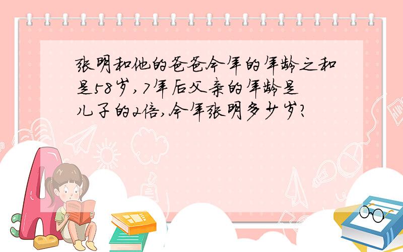 张明和他的爸爸今年的年龄之和是58岁,7年后父亲的年龄是儿子的2倍,今年张明多少岁?