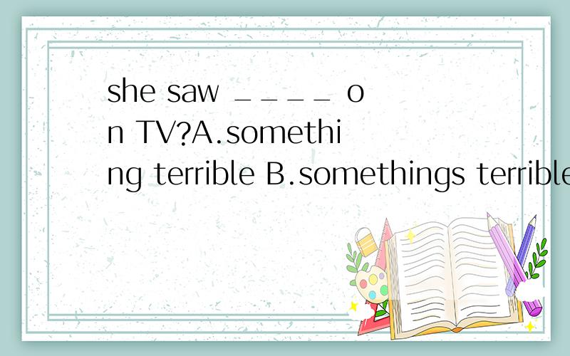 she saw ____ on TV?A.something terrible B.somethings terrible c.terrible somethingshe saw ____ on TV?A.something terrible B.somethings terrible C.terrible somethingD.terrible some things