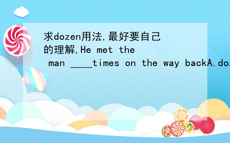 求dozen用法,最好要自己的理解,He met the man ____times on the way backA.dozen of B dozen C dozens D dozens of