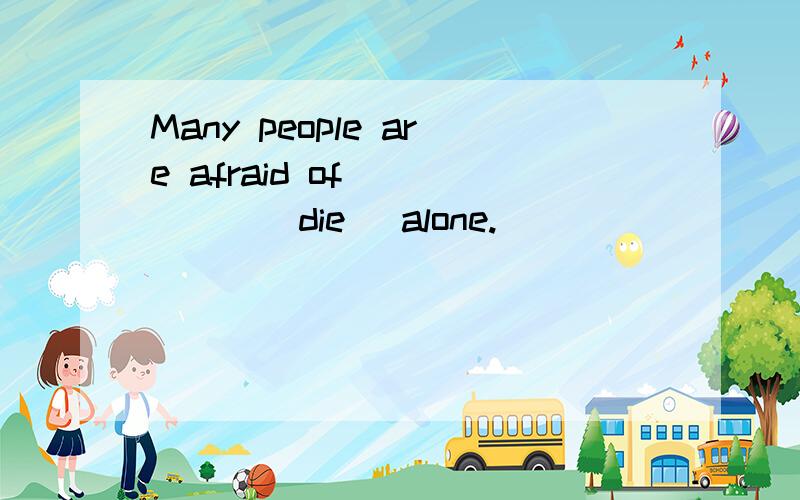 Many people are afraid of _____(die) alone.