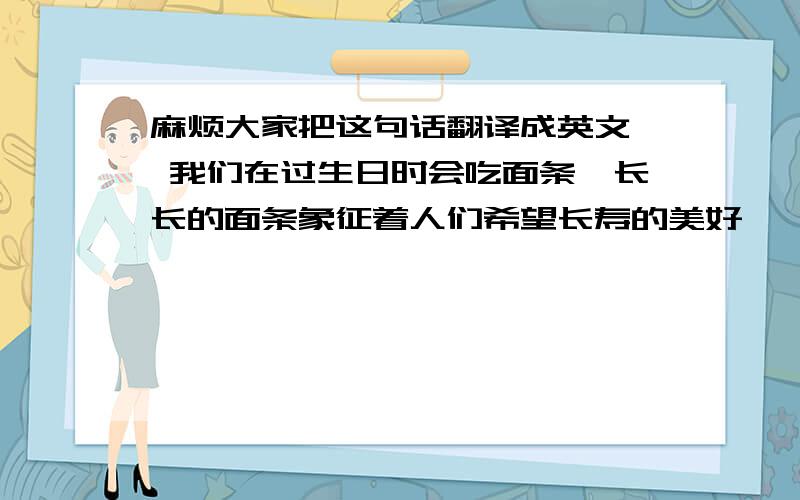 麻烦大家把这句话翻译成英文  我们在过生日时会吃面条,长长的面条象征着人们希望长寿的美好