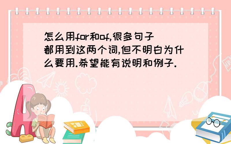 怎么用for和of,很多句子都用到这两个词,但不明白为什么要用.希望能有说明和例子.