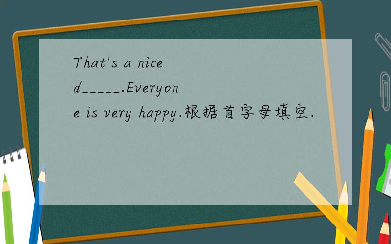 That's a nice d_____.Everyone is very happy.根据首字母填空.