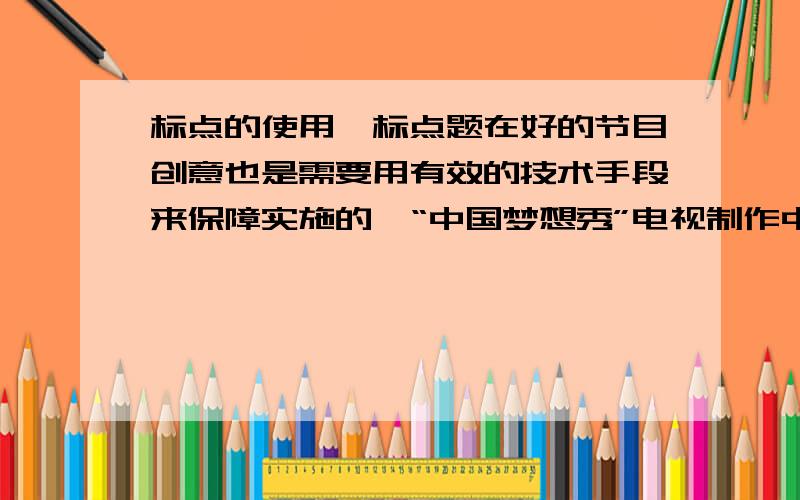 标点的使用,标点题在好的节目创意也是需要用有效的技术手段来保障实施的,“中国梦想秀”电视制作中心的前后期技术人员们用自己的努力为这一点提供了生动的注脚 .答案说是中国梦想秀