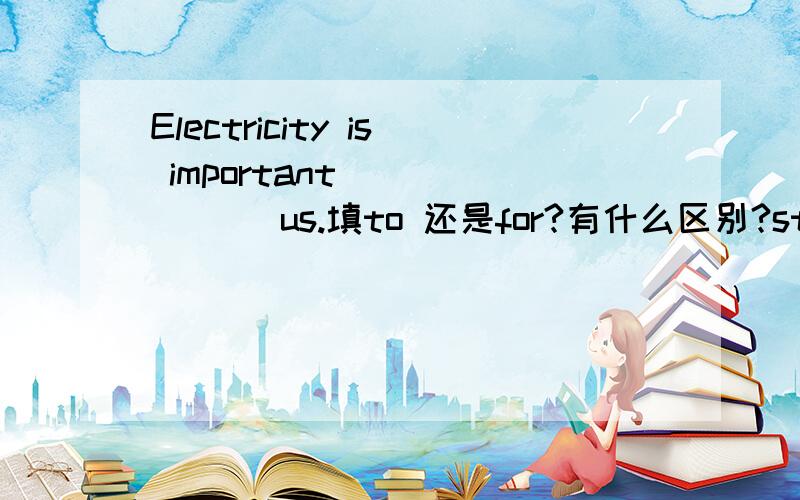 Electricity is important ______ us.填to 还是for?有什么区别?sth is adj _____ sb,这样的结构中,介词到底应该是to 还是for?