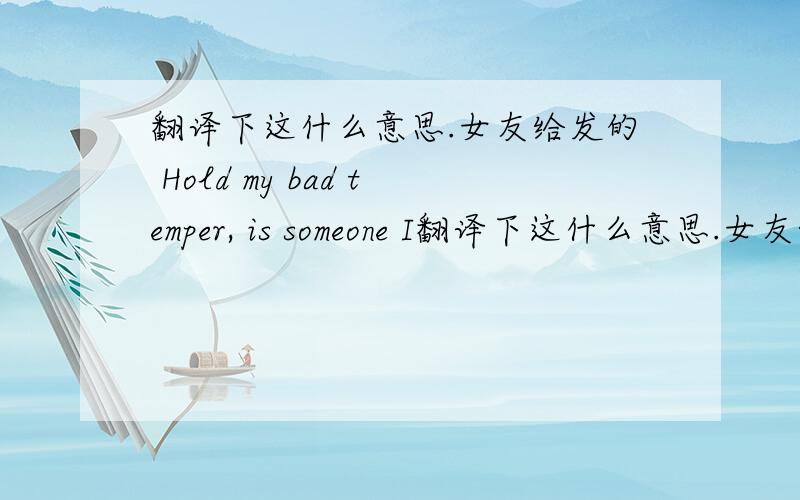 翻译下这什么意思.女友给发的 Hold my bad temper, is someone I翻译下这什么意思.女友给发的 Hold my bad temper, is someone I already impatient, I never thought I could be so humble, to a person.