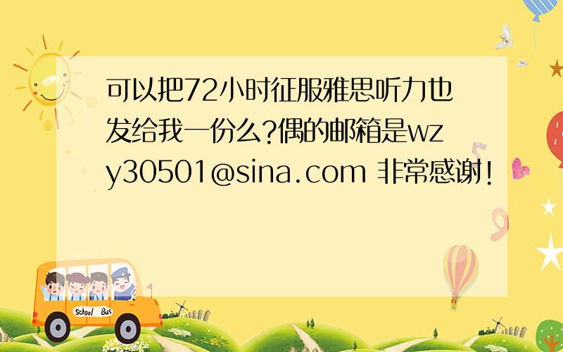 可以把72小时征服雅思听力也发给我一份么?偶的邮箱是wzy30501@sina.com 非常感谢!