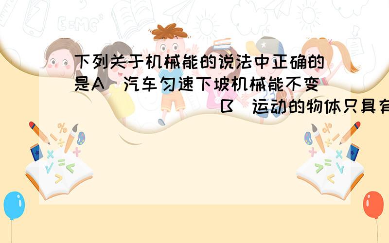 下列关于机械能的说法中正确的是A．汽车匀速下坡机械能不变                B．运动的物体只具有动能C．带动钟表转动的发条,将势能转化为动能  D．人造地球卫星在远地点势能最小