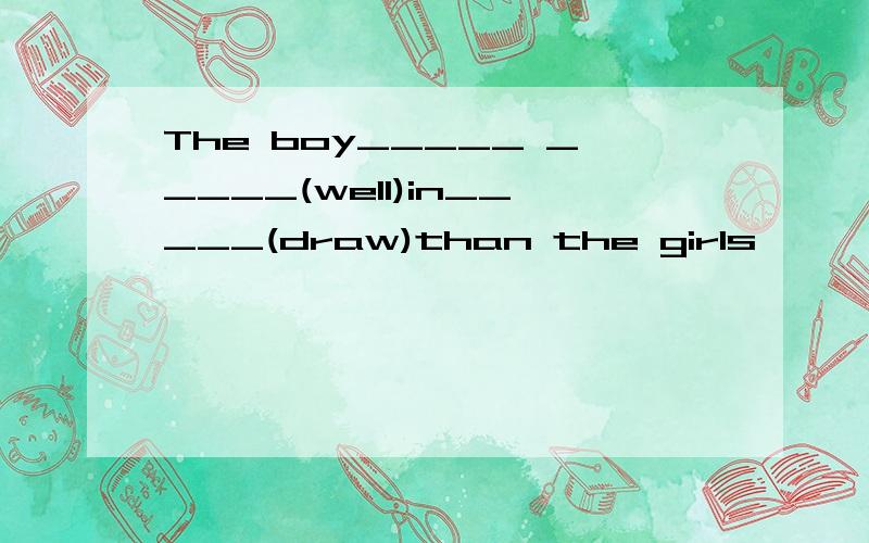 The boy_____ _____(well)in_____(draw)than the girls