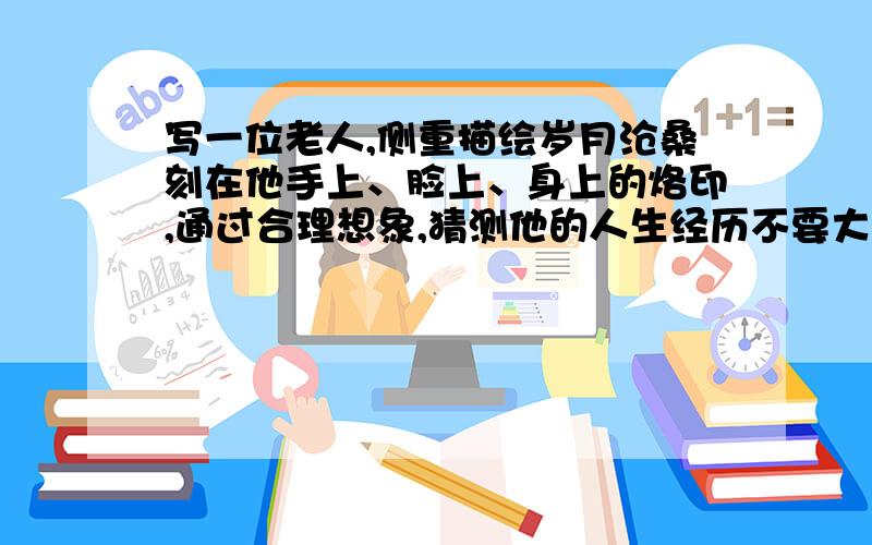 写一位老人,侧重描绘岁月沧桑刻在他手上、脸上、身上的烙印,通过合理想象,猜测他的人生经历不要大众的