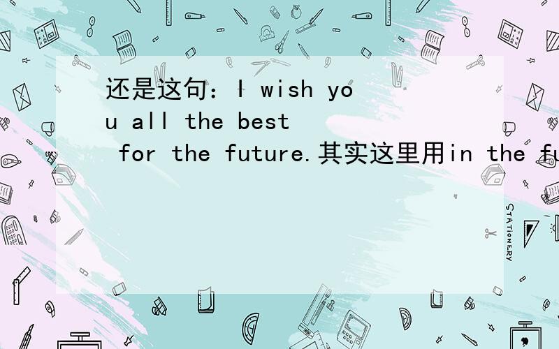 还是这句：I wish you all the best for the future.其实这里用in the future也可以吧?