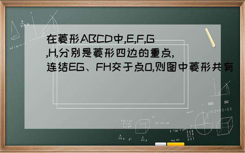 在菱形ABCD中,E,F,G,H,分别是菱形四边的重点,连结EG、FH交于点O,则图中菱形共有()个.在菱形ABCD中,E,F,G,H,分别是菱形四边的重点,连结EG、FH交于点O,则图中菱形共有（）个.