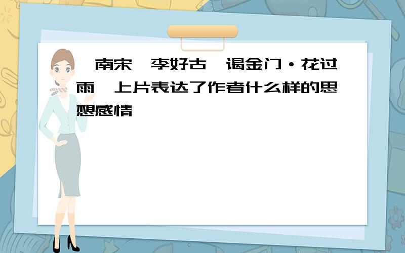 【南宋】李好古《谒金门·花过雨》上片表达了作者什么样的思想感情