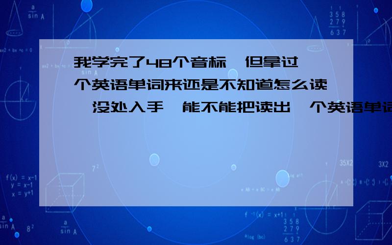 我学完了48个音标,但拿过一个英语单词来还是不知道怎么读,没处入手,能不能把读出一个英语单词的过程简单的说一下,给个思路