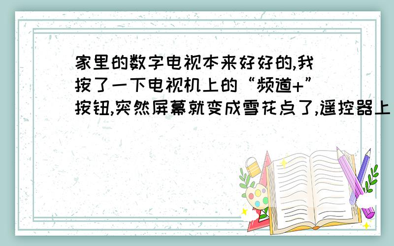 家里的数字电视本来好好的,我按了一下电视机上的“频道+”按钮,突然屏幕就变成雪花点了,遥控器上只有按“电源”键电视有反应.