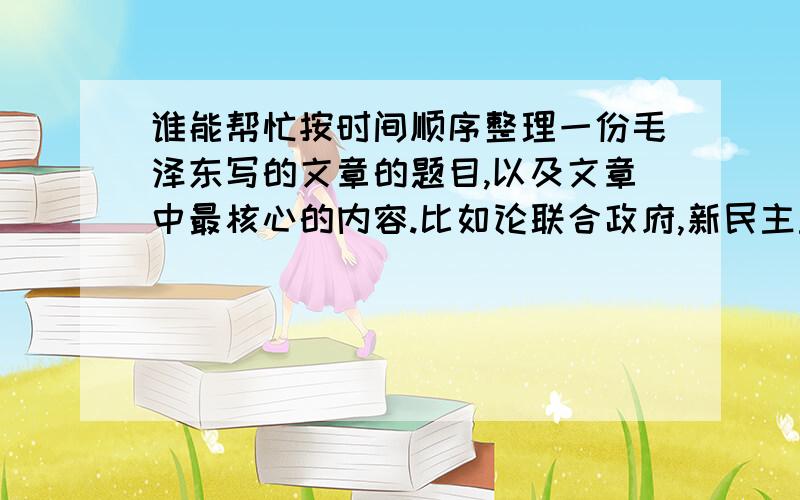 谁能帮忙按时间顺序整理一份毛泽东写的文章的题目,以及文章中最核心的内容.比如论联合政府,新民主主义,中国土地改革法,反对本本主义,红色政权为什么存在,等等等等什么的,我感觉好多