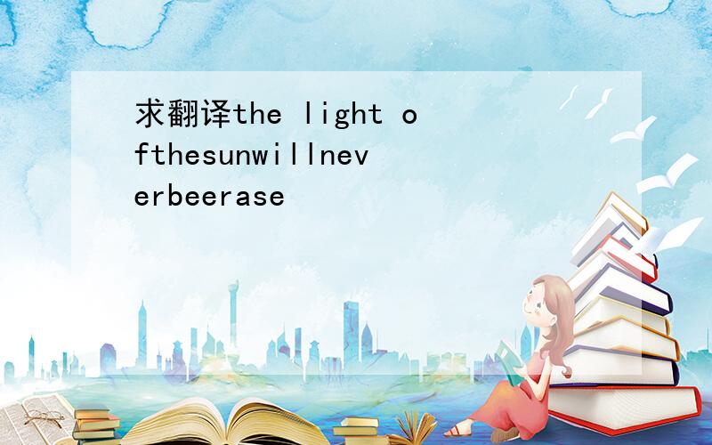 求翻译the light ofthesunwillneverbeerase