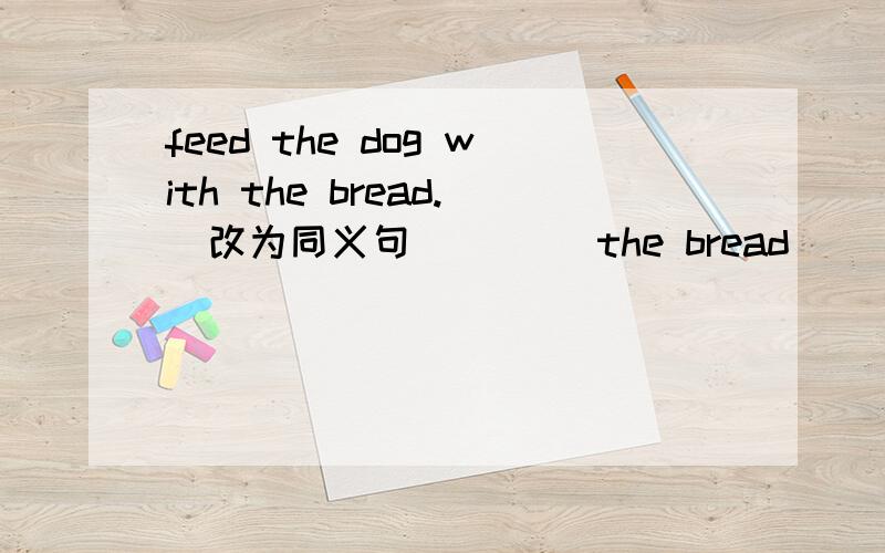 feed the dog with the bread.（改为同义句） ___the bread ___the dog.