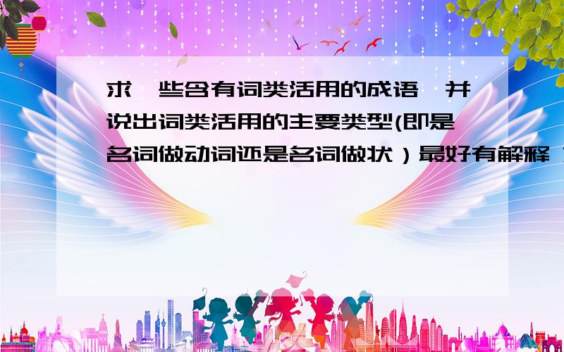 求一些含有词类活用的成语,并说出词类活用的主要类型(即是名词做动词还是名词做状）最好有解释 好的话在加分