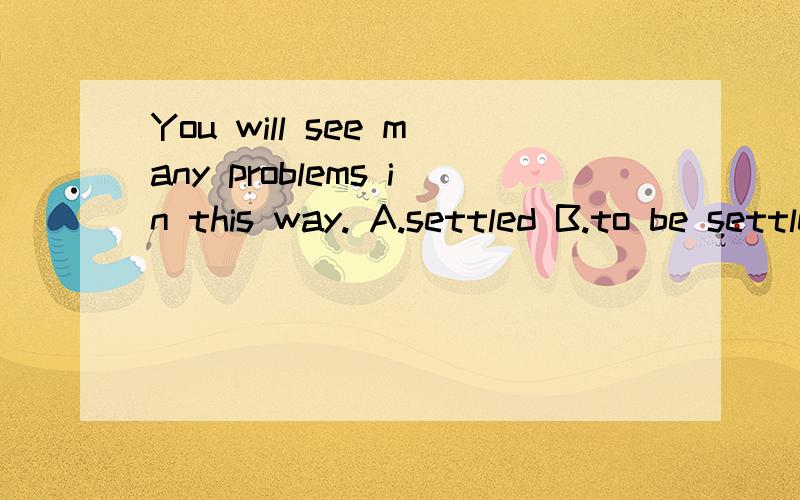 You will see many problems in this way. A.settled B.to be settled 答案A 为什么?B呢?高手帮助 谢谢