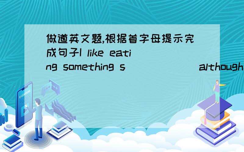 做道英文题,根据首字母提示完成句子I like eating something s______ although it's not good for my teeth