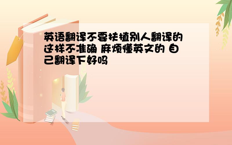 英语翻译不要扶植别人翻译的 这样不准确 麻烦懂英文的 自己翻译下好吗