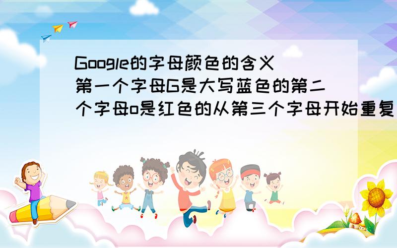 Google的字母颜色的含义第一个字母G是大写蓝色的第二个字母o是红色的从第三个字母开始重复黄色的o然后是蓝色g绿色l红色e有什么特殊含义呢?