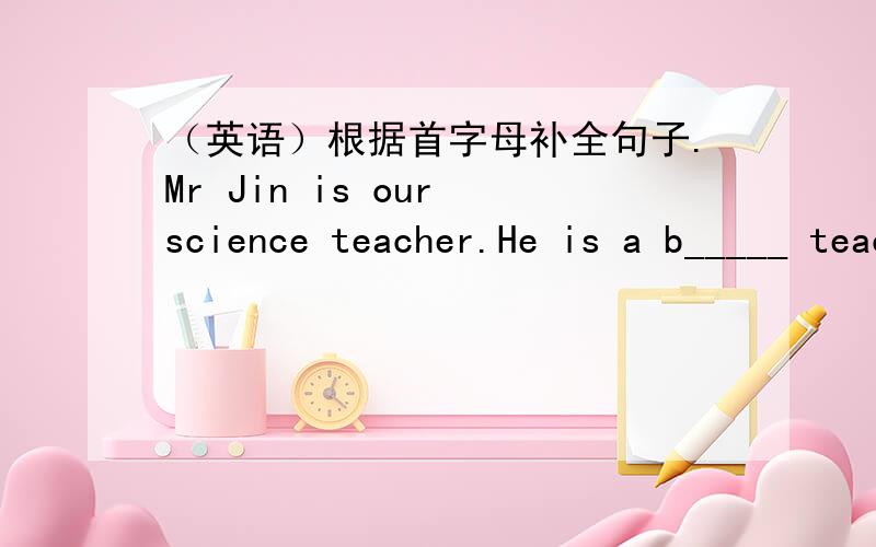 （英语）根据首字母补全句子.Mr Jin is our science teacher.He is a b_____ teacher before.He konws much about plants.For e_____ ,when is the best time to water flowers.