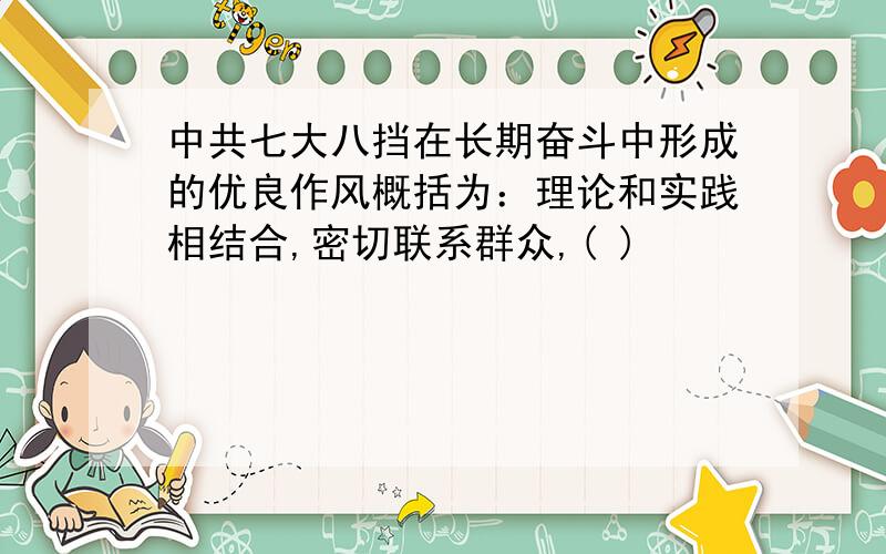 中共七大八挡在长期奋斗中形成的优良作风概括为：理论和实践相结合,密切联系群众,( )