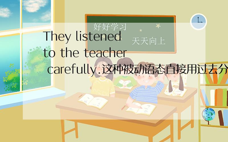 They listened to the teacher carefully.这种被动语态直接用过去分词listened?不应该用is listened?那主动改成被动语态 The teacher was listened to carefully.这个被动句省略了宾语，那一定要有这个 to 不省略的话