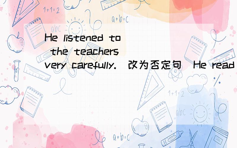 He listened to the teachers very carefully.(改为否定句)He read something interesting and laughed.(改为否定句)They starten their family business two years ago.(改为一般疑问句)