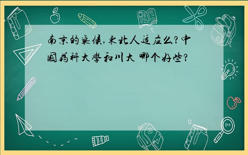 南京的气候,东北人适应么?中国药科大学和川大 哪个好些?