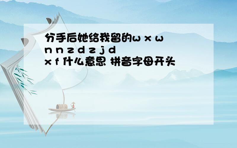 分手后她给我留的w x w n n z d z j d x f 什么意思 拼音字母开头