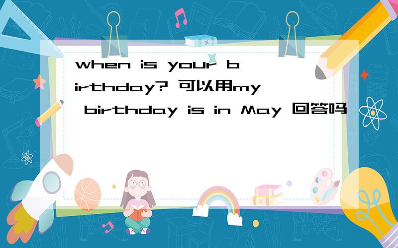 when is your birthday? 可以用my birthday is in May 回答吗