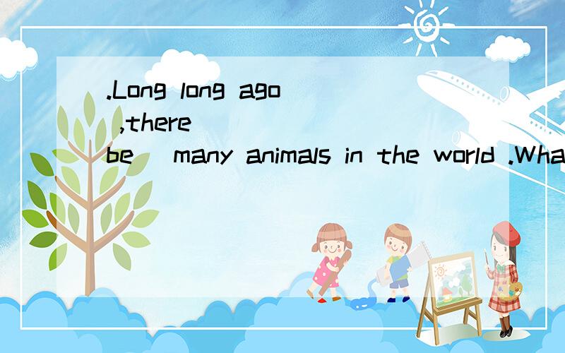 .Long long ago ,there _____(be )many animals in the world .What do you decide ________(do
