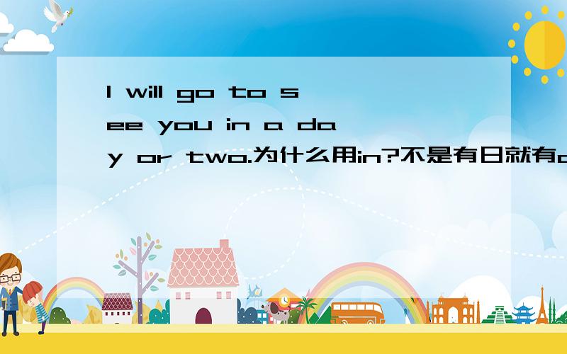 I will go to see you in a day or two.为什么用in?不是有日就有on吗?这里为什么用in?