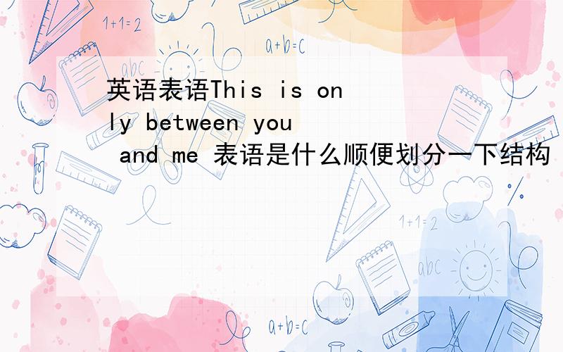 英语表语This is only between you and me 表语是什么顺便划分一下结构