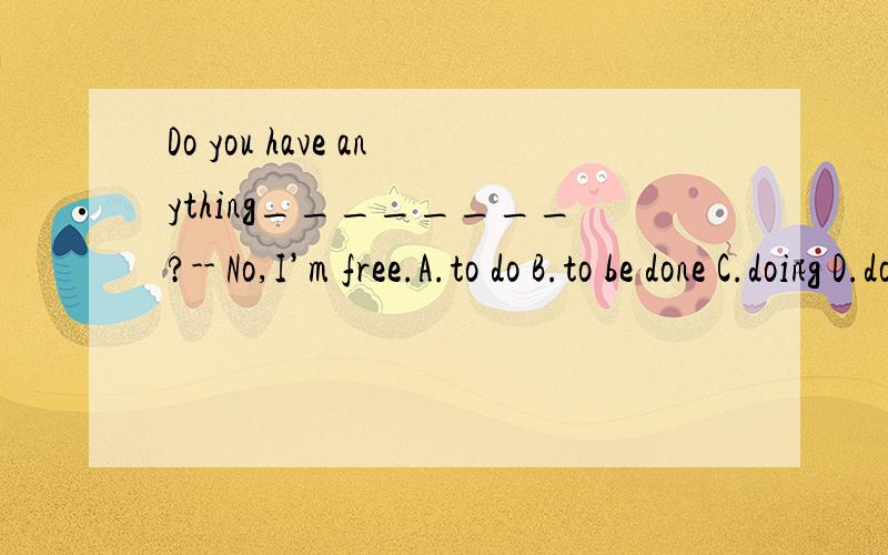 Do you have anything________?-- No,I’m free.A.to do B.to be done C.doing D.do