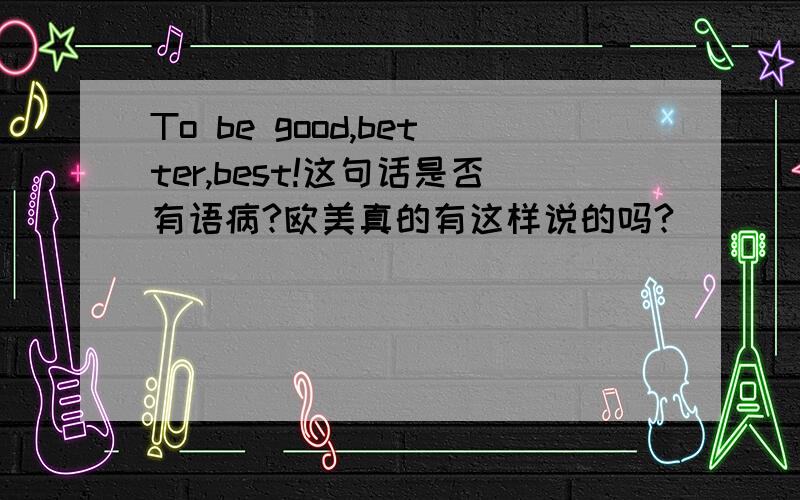 To be good,better,best!这句话是否有语病?欧美真的有这样说的吗?